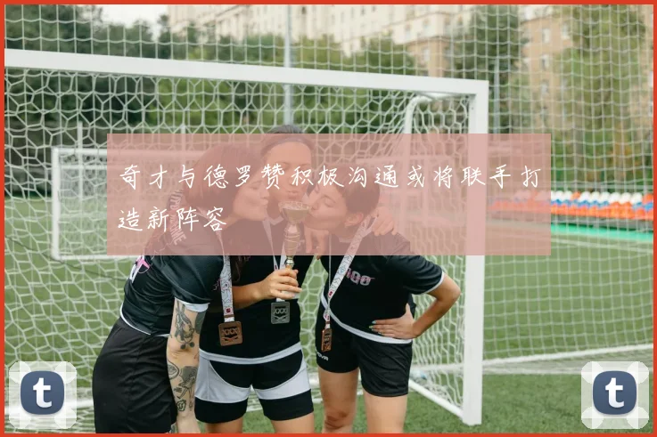 奇才与德罗赞积极沟通或将联手打造新阵容