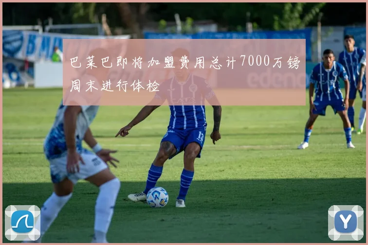 巴莱巴即将加盟费用总计7000万镑周末进行体检