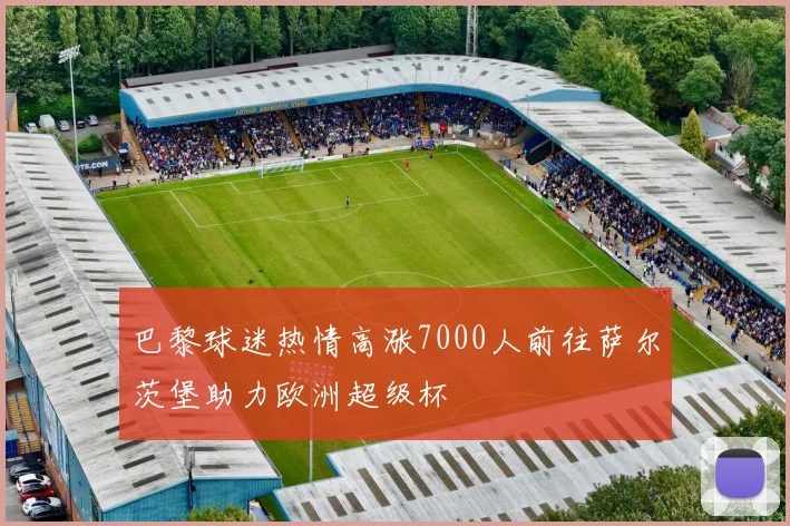 巴黎球迷热情高涨7000人前往萨尔茨堡助力欧洲超级杯