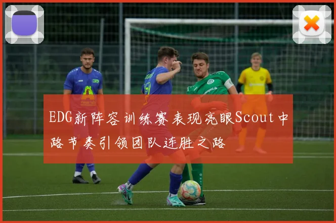 EDG新阵容训练赛表现亮眼Scout中路节奏引领团队连胜之路