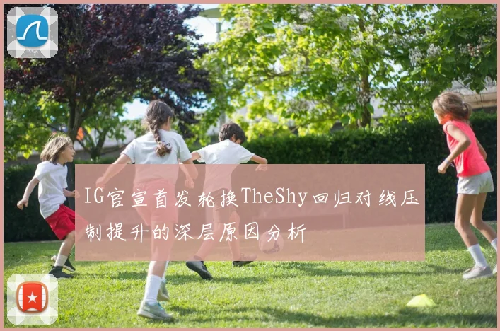 IG官宣首发轮换TheShy回归对线压制提升的深层原因分析
