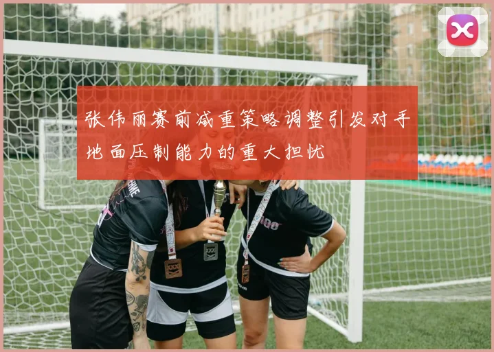 张伟丽赛前减重策略调整引发对手地面压制能力的重大担忧