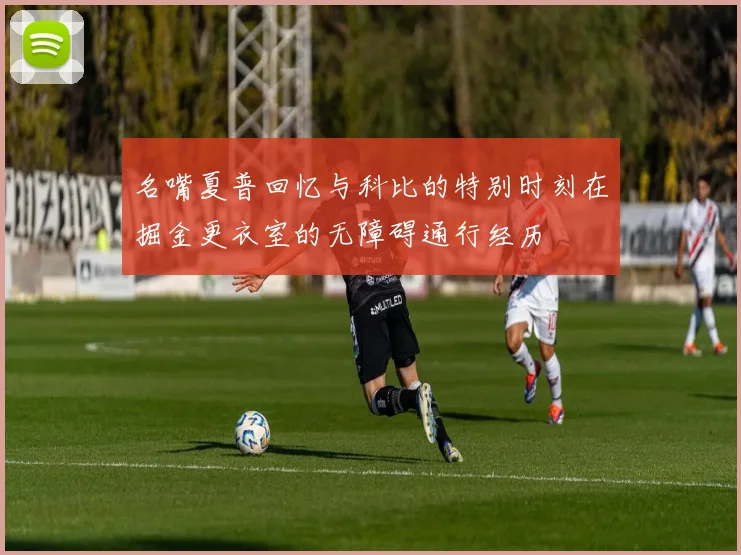 名嘴夏普回忆与科比的特别时刻在掘金更衣室的无障碍通行经历