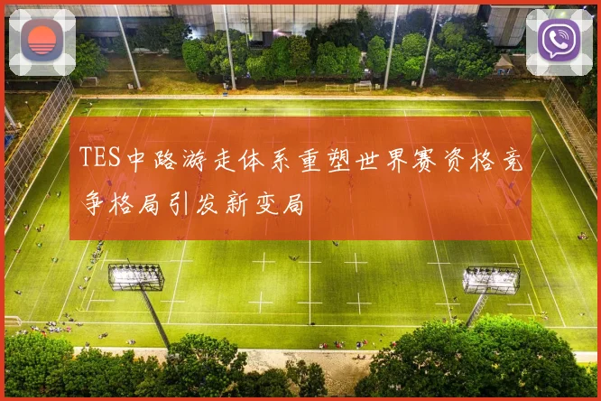 TES中路游走体系重塑世界赛资格竞争格局引发新变局