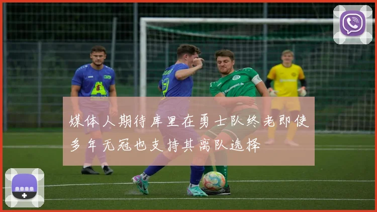 媒体人期待库里在勇士队终老即使多年无冠也支持其离队选择