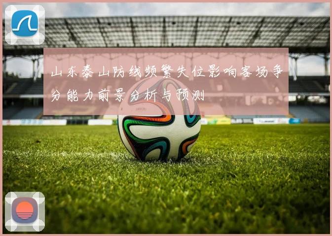 山东泰山防线频繁失位影响客场争分能力前景分析与预测