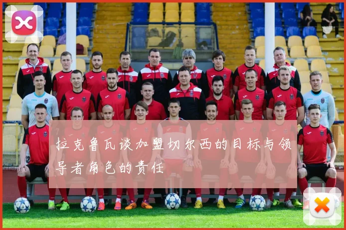 拉克鲁瓦谈加盟切尔西的目标与领导者角色的责任