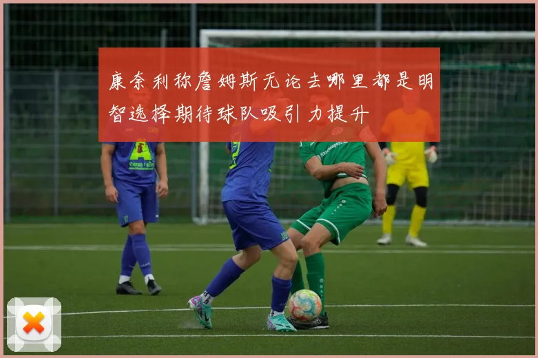 康奈利称詹姆斯无论去哪里都是明智选择期待球队吸引力提升
