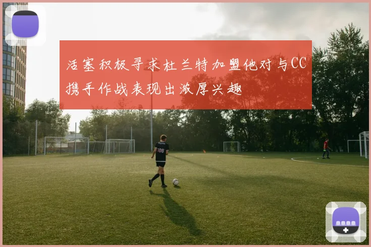 活塞积极寻求杜兰特加盟他对与CC携手作战表现出浓厚兴趣